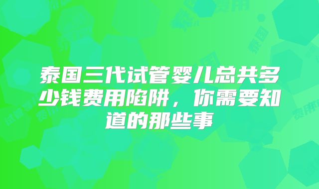 泰国三代试管婴儿总共多少钱费用陷阱，你需要知道的那些事