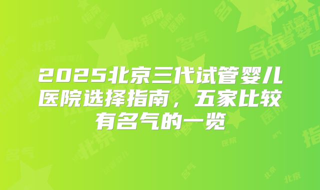 2025北京三代试管婴儿医院选择指南，五家比较有名气的一览