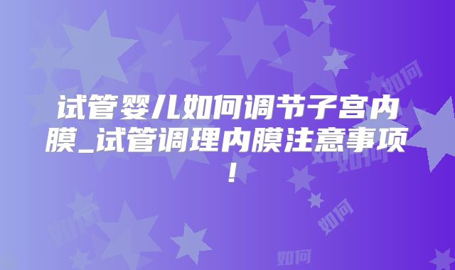 试管婴儿如何调节子宫内膜_试管调理内膜注意事项!