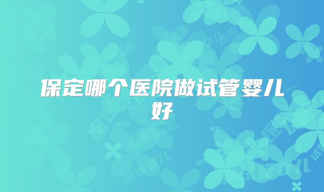 保定哪个医院做试管婴儿好