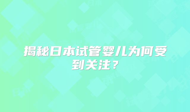 揭秘日本试管婴儿为何受到关注？