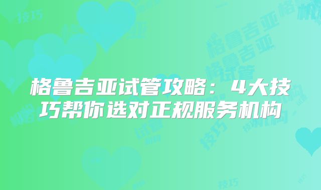 格鲁吉亚试管攻略：4大技巧帮你选对正规服务机构