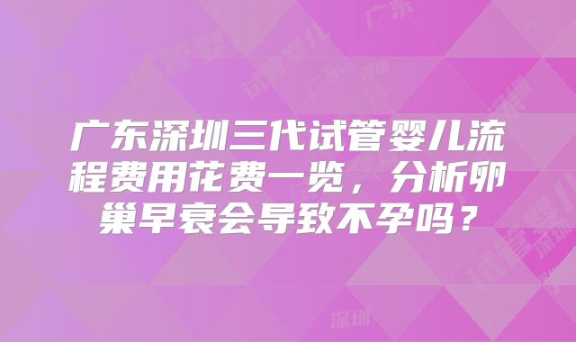 广东深圳三代试管婴儿流程费用花费一览，分析卵巢早衰会导致不孕吗？