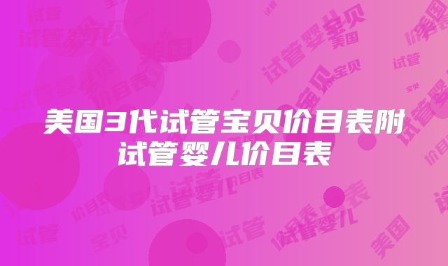 美国3代试管宝贝价目表附试管婴儿价目表