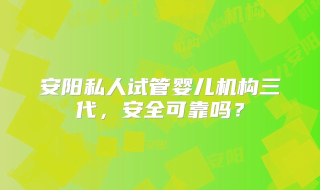 安阳私人试管婴儿机构三代，安全可靠吗？
