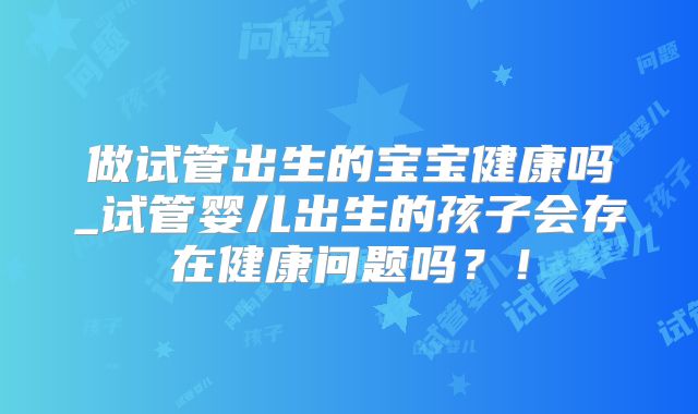 做试管出生的宝宝健康吗_试管婴儿出生的孩子会存在健康问题吗？！