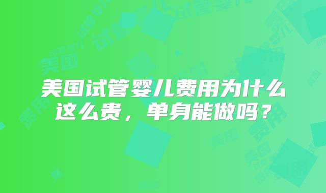 美国试管婴儿费用为什么这么贵，单身能做吗？