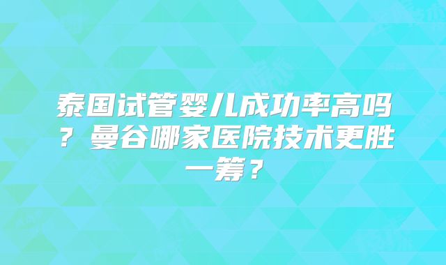泰国试管婴儿成功率高吗？曼谷哪家医院技术更胜一筹？