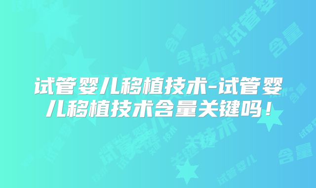 试管婴儿移植技术-试管婴儿移植技术含量关键吗！