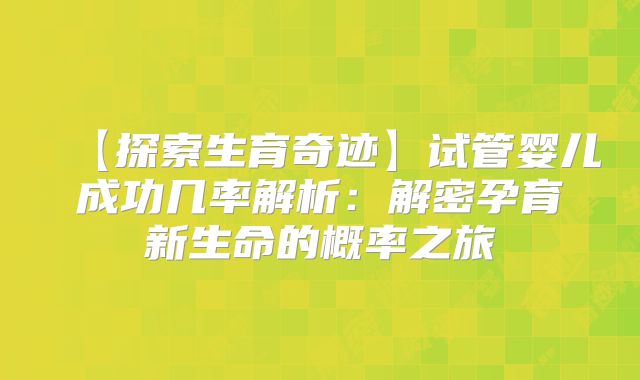 【探索生育奇迹】试管婴儿成功几率解析:解密孕育新生命的概率之旅