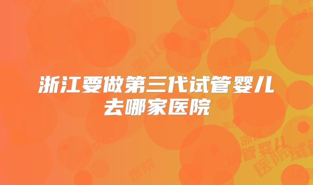 浙江要做第三代试管婴儿去哪家医院
