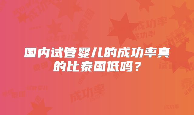 国内试管婴儿的成功率真的比泰国低吗?