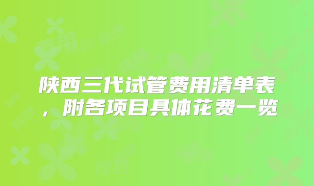 陕西三代试管费用清单表，附各项目具体花费一览