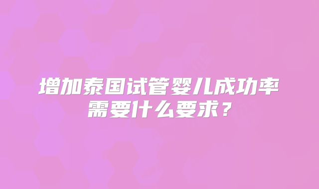 增加泰国试管婴儿成功率需要什么要求？