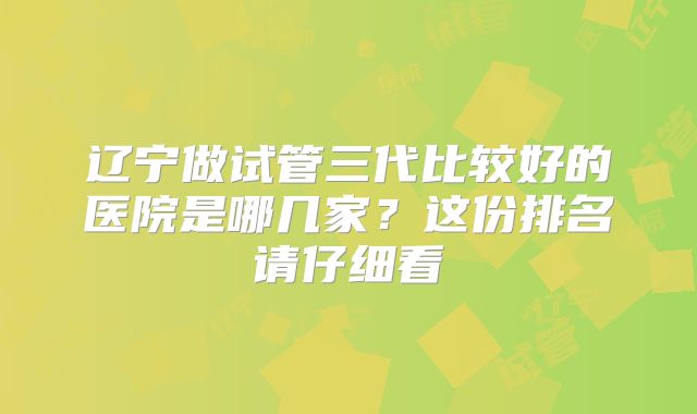 辽宁做试管三代比较好的医院是哪几家？这份排名请仔细看
