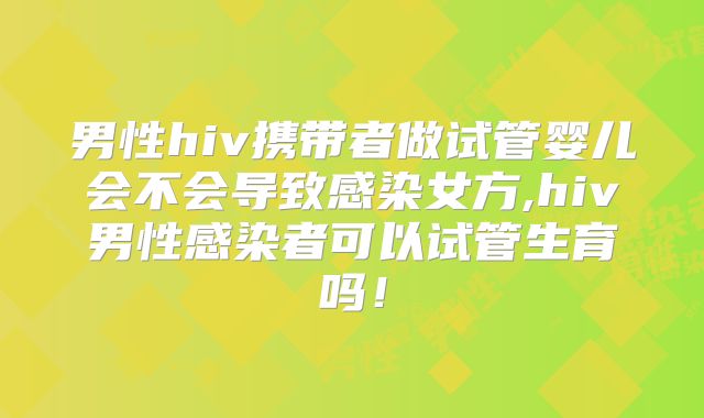 男性hiv携带者做试管婴儿会不会导致感染女方,hiv男性感染者可以试管生育吗！