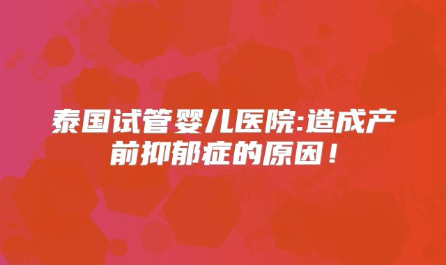 泰国试管婴儿医院:造成产前抑郁症的原因！