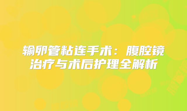输卵管粘连手术：腹腔镜治疗与术后护理全解析