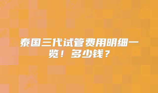 泰国三代试管费用明细一览！多少钱？