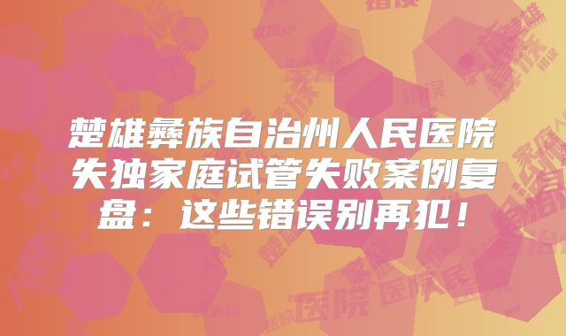 楚雄彝族自治州人民医院失独家庭试管失败案例复盘：这些错误别再犯！