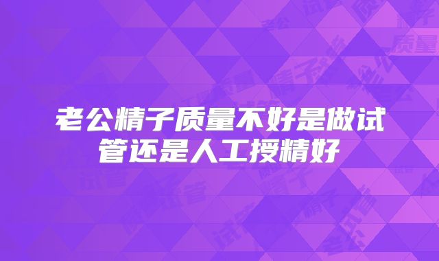 老公精子质量不好是做试管还是人工授精好