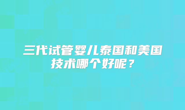 三代试管婴儿泰国和美国技术哪个好呢？