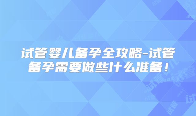 试管婴儿备孕全攻略-试管备孕需要做些什么准备！