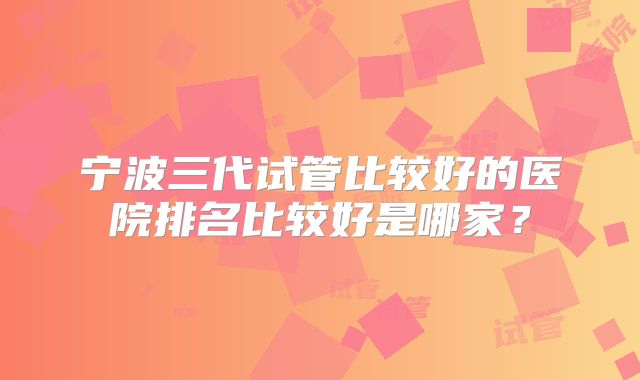 宁波三代试管比较好的医院排名比较好是哪家？