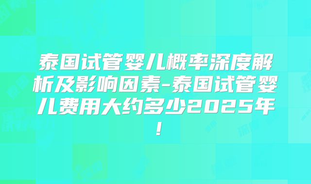 泰国试管婴儿概率深度解析及影响因素-泰国试管婴儿费用大约多少2025年！