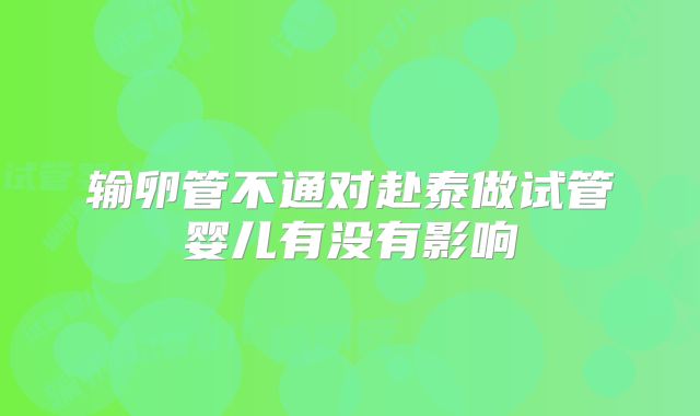 输卵管不通对赴泰做试管婴儿有没有影响