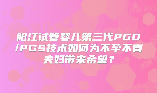 阳江试管婴儿第三代PGD/PGS技术如何为不孕不育夫妇带来希望？