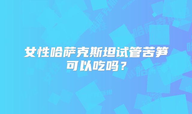 女性哈萨克斯坦试管苦笋可以吃吗？
