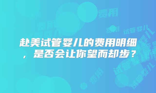 赴美试管婴儿的费用明细，是否会让你望而却步？