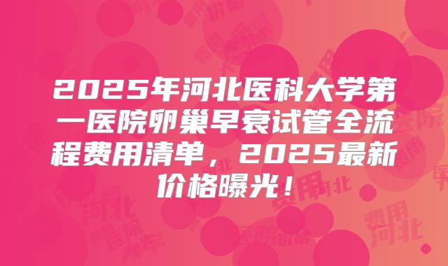 2025年河北医科大学第一医院卵巢早衰试管全流程费用清单，2025最新价格曝光！