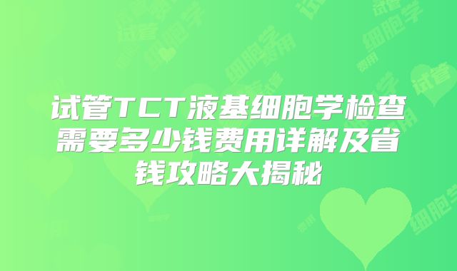 试管TCT液基细胞学检查需要多少钱费用详解及省钱攻略大揭秘