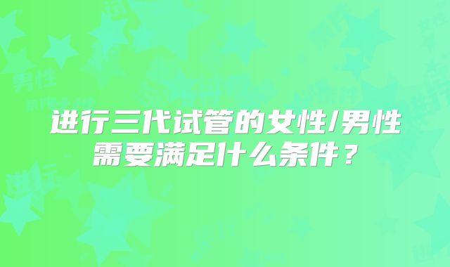 进行三代试管的女性/男性需要满足什么条件？