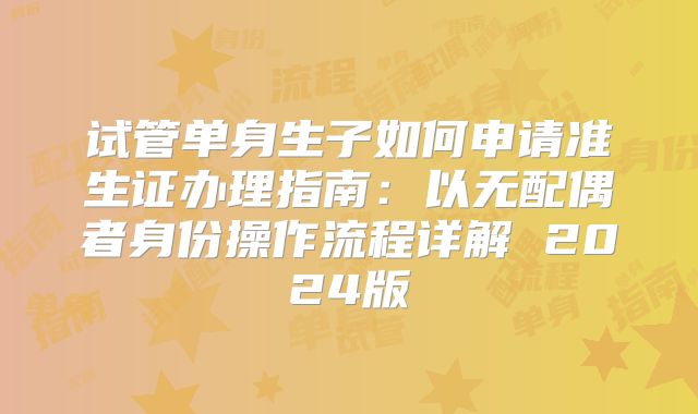 试管单身生子如何申请准生证办理指南:以无配偶者身份操作流程详解 2024版