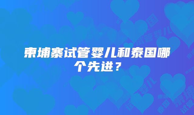 柬埔寨试管婴儿和泰国哪个先进？
