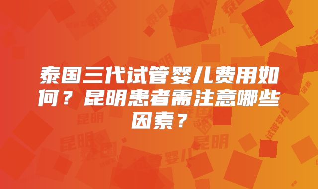 泰国三代试管婴儿费用如何？昆明患者需注意哪些因素？
