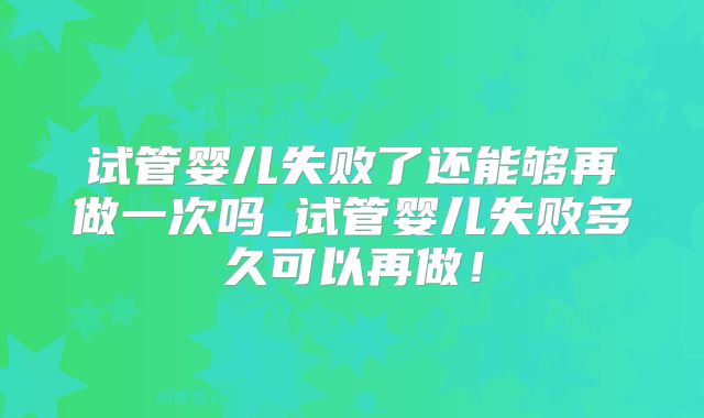 试管婴儿失败了还能够再做一次吗_试管婴儿失败多久可以再做！