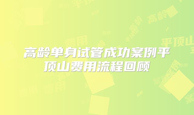 高龄单身试管成功案例平顶山费用流程回顾