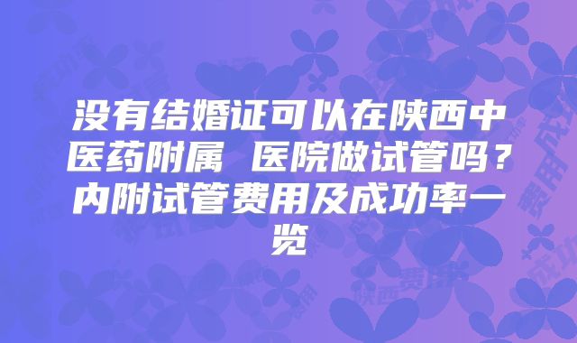 没有结婚证可以在陕西中医药附属 医院做试管吗？内附试管费用及成功率一览