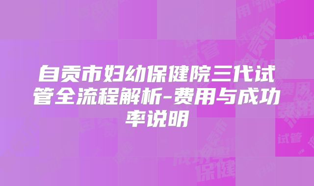 自贡市妇幼保健院三代试管全流程解析-费用与成功率说明
