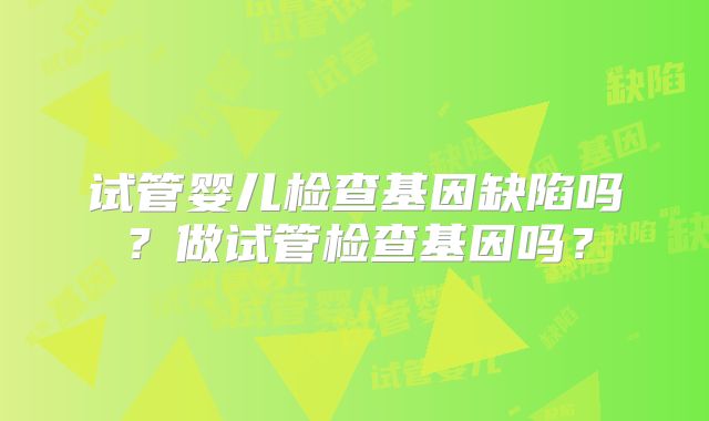 试管婴儿检查基因缺陷吗？做试管检查基因吗？