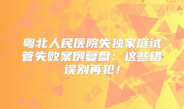 粤北人民医院失独家庭试管失败案例复盘：这些错误别再犯！
