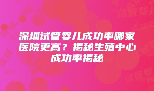 深圳试管婴儿成功率哪家医院更高？揭秘生殖中心成功率揭秘