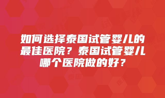 如何选择泰国试管婴儿的最佳医院？泰国试管婴儿哪个医院做的好？