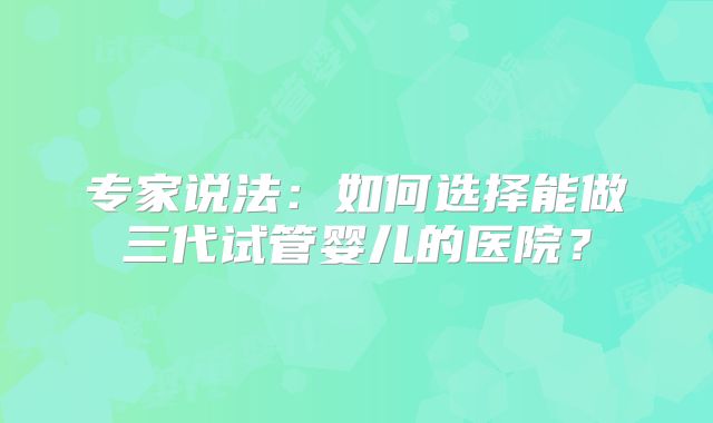 专家说法：如何选择能做三代试管婴儿的医院？