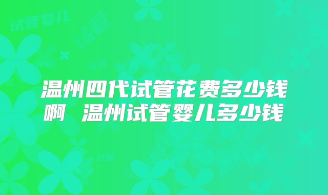 温州四代试管花费多少钱啊 温州试管婴儿多少钱
