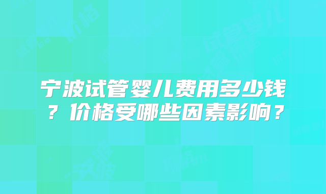 宁波试管婴儿费用多少钱？价格受哪些因素影响？